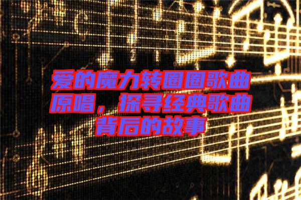 愛的魔力轉(zhuǎn)圈圈歌曲原唱，探尋經(jīng)典歌曲背后的故事