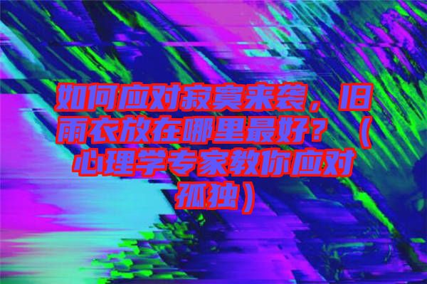 如何應(yīng)對寂寞來襲，舊雨衣放在哪里最好？（心理學(xué)專家教你應(yīng)對孤獨）