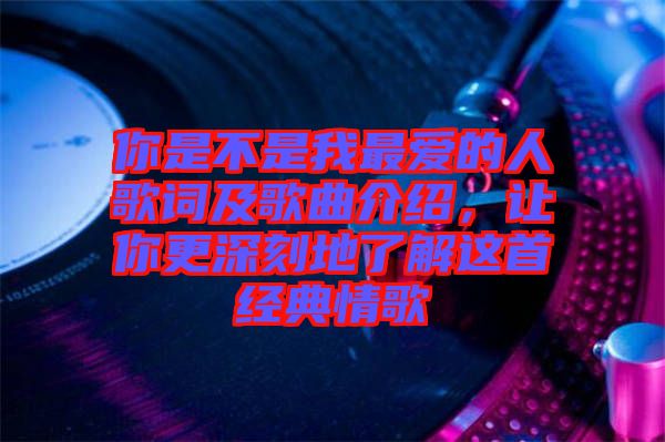 你是不是我最?lèi)?ài)的人歌詞及歌曲介紹，讓你更深刻地了解這首經(jīng)典情歌