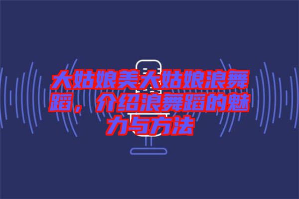大姑娘美大姑娘浪舞蹈，介紹浪舞蹈的魅力與方法