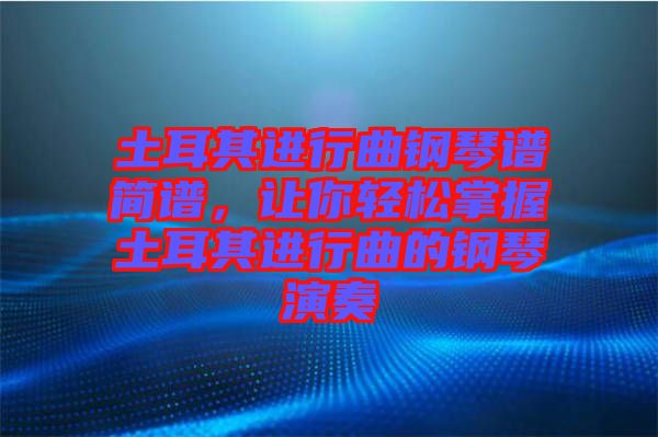 土耳其進(jìn)行曲鋼琴譜簡(jiǎn)譜，讓你輕松掌握土耳其進(jìn)行曲的鋼琴演奏