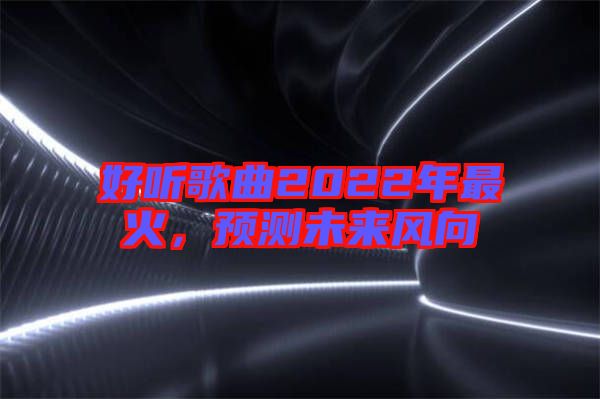 好聽歌曲2022年最火，預(yù)測(cè)未來風(fēng)向