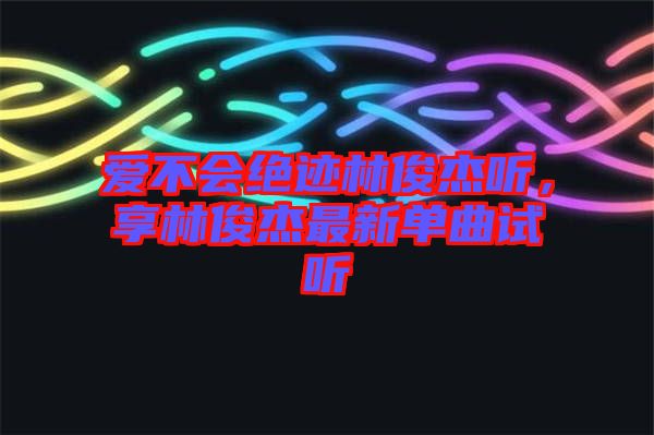 愛不會(huì)絕跡林俊杰聽，享林俊杰最新單曲試聽