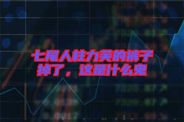 七尾人柱力芙的褲子掉了，這是什么鬼