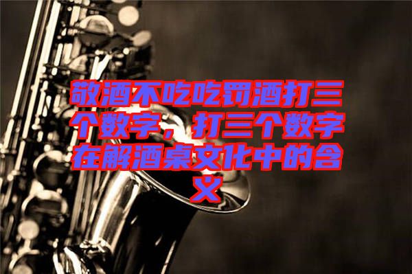 敬酒不吃吃罰酒打三個(gè)數(shù)字，打三個(gè)數(shù)字在解酒桌文化中的含義