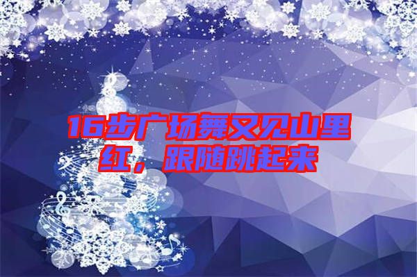 16步廣場舞又見山里紅，跟隨跳起來
