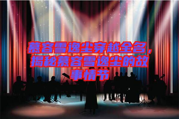 慕容雪逸塵穿越全名，揭秘慕容雪逸塵的故事情節(jié)