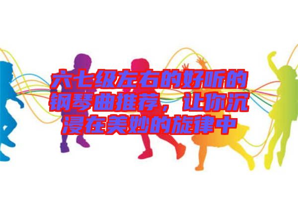 六七級左右的好聽的鋼琴曲推薦，讓你沉浸在美妙的旋律中