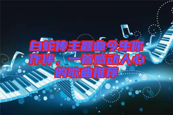 白蛇傳主題曲今生你作伴，一首感動人心的歌曲推薦