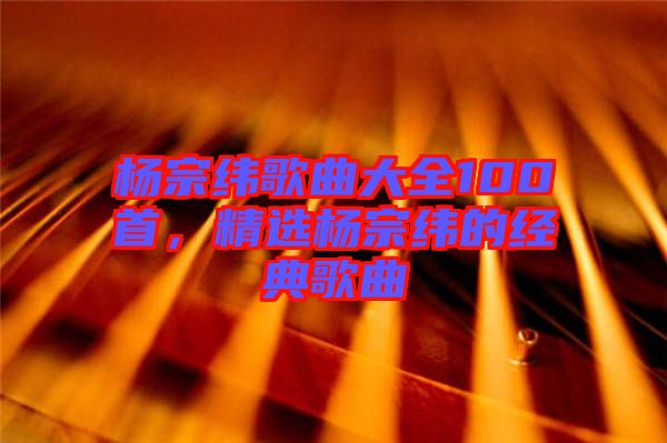 楊宗緯歌曲大全100首，精選楊宗緯的經(jīng)典歌曲