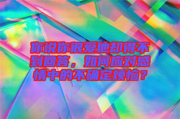 你說(shuō)你很愛(ài)他卻得不到回答，如何應(yīng)對(duì)感情中的不確定煩惱？