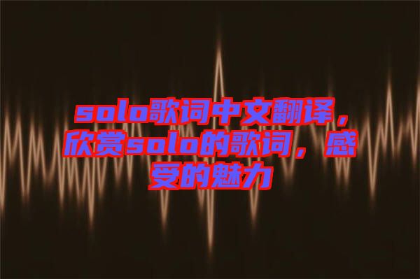 solo歌詞中文翻譯，欣賞solo的歌詞，感受的魅力