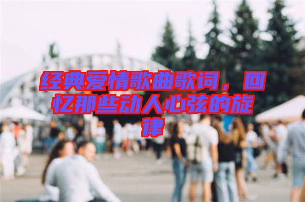 經(jīng)典愛情歌曲歌詞，回憶那些動人心弦的旋律