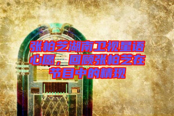 張柏芝湖南衛(wèi)視星語心愿，回顧張柏芝在節(jié)目中的精現