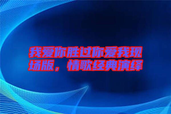 我愛你勝過你愛我現(xiàn)場(chǎng)版，情歌經(jīng)典演繹