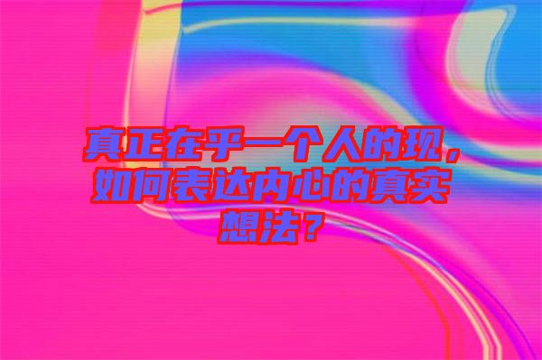 真正在乎一個人的現(xiàn)，如何表達內(nèi)心的真實想法？