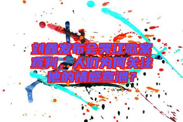 劉鑫發(fā)布會哭江歌案宣判，人們?yōu)楹侮P(guān)注他的情感宣泄？
