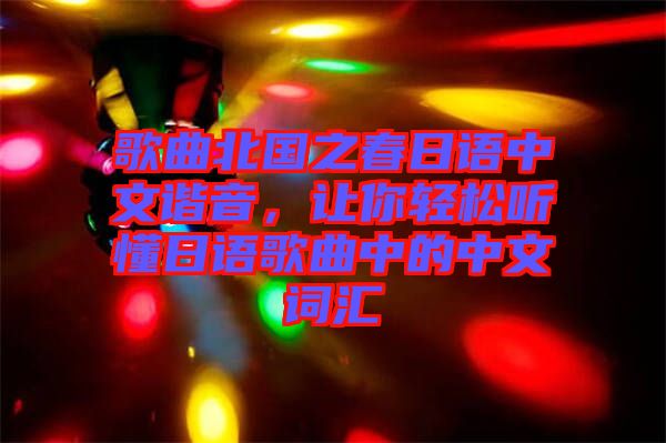 歌曲北國之春日語中文諧音，讓你輕松聽懂日語歌曲中的中文詞匯