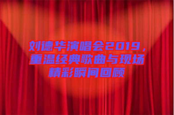 劉德華演唱會(huì)2019，重溫經(jīng)典歌曲與現(xiàn)場(chǎng)精彩瞬間回顧