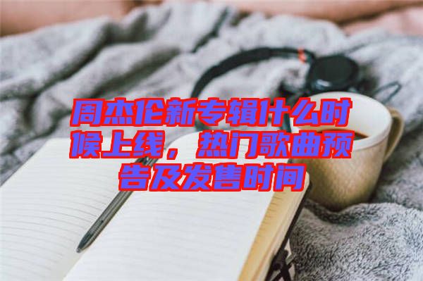 周杰倫新專輯什么時候上線，熱門歌曲預告及發(fā)售時間