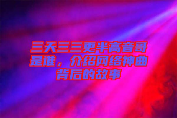三天三三更半高音哥是誰，介紹網(wǎng)絡(luò)神曲背后的故事