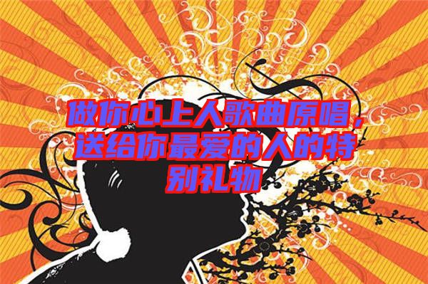 做你心上人歌曲原唱，送給你最愛的人的特別禮物