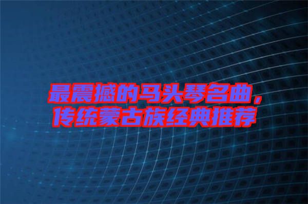 最震撼的馬頭琴名曲，傳統(tǒng)蒙古族經(jīng)典推薦