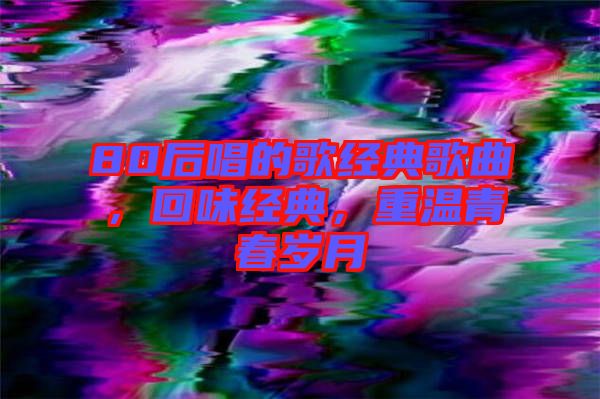 80后唱的歌經(jīng)典歌曲，回味經(jīng)典，重溫青春歲月