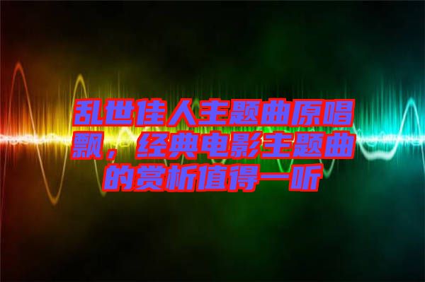 亂世佳人主題曲原唱飄，經(jīng)典電影主題曲的賞析值得一聽(tīng)