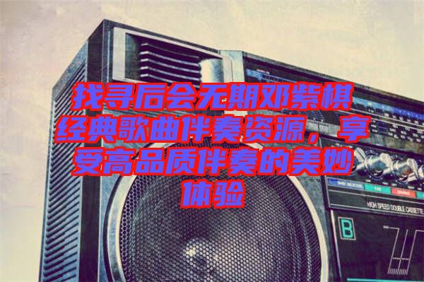 找尋后會(huì)無期鄧紫棋經(jīng)典歌曲伴奏資源，享受高品質(zhì)伴奏的美妙體驗(yàn)
