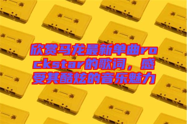 欣賞馬龍最新單曲rockstar的歌詞，感受其酷炫的音樂魅力
