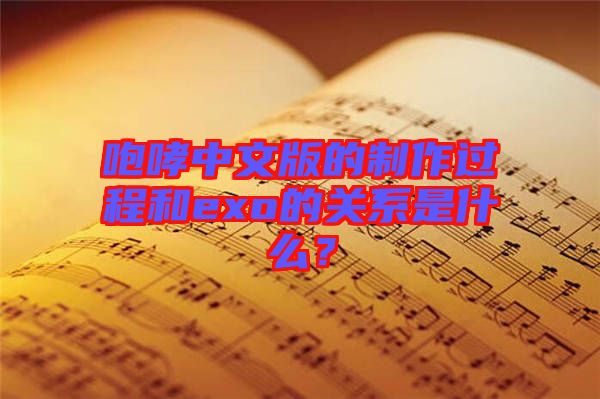 咆哮中文版的制作過程和exo的關(guān)系是什么？