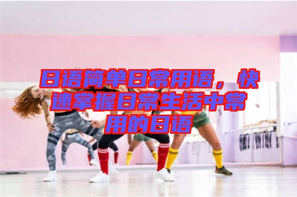 日語(yǔ)簡(jiǎn)單日常用語(yǔ)，快速掌握日常生活中常用的日語(yǔ)