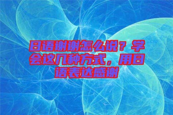 日語謝謝怎么說？學會這幾種方式，用日語表達感謝