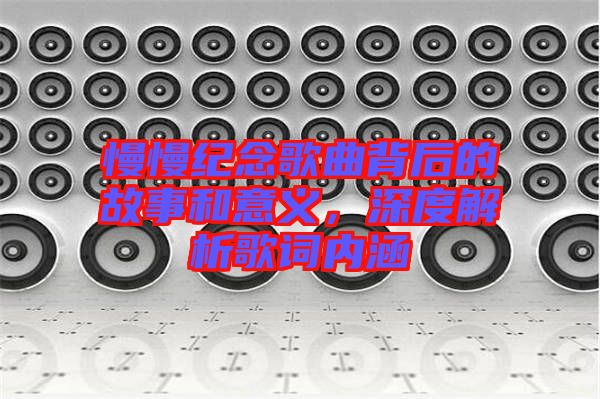 慢慢紀(jì)念歌曲背后的故事和意義，深度解析歌詞內(nèi)涵