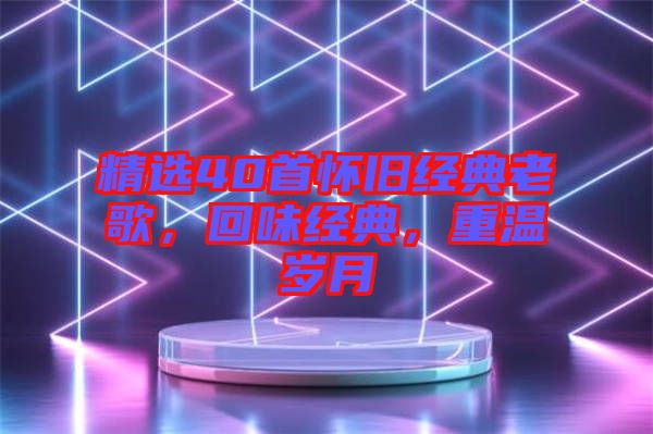 精選40首懷舊經(jīng)典老歌，回味經(jīng)典，重溫歲月