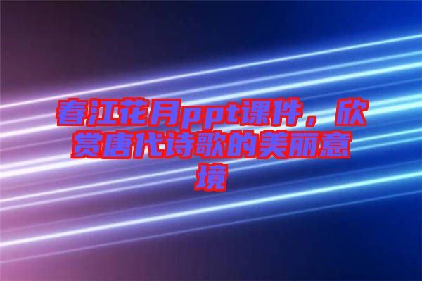 春江花月ppt課件，欣賞唐代詩歌的美麗意境