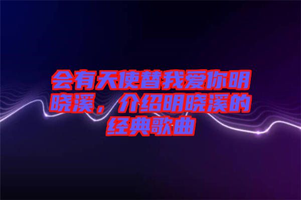 會(huì)有天使替我愛你明曉溪，介紹明曉溪的經(jīng)典歌曲