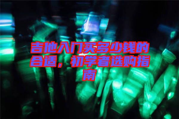 吉他入門買多少錢的合適，初學者選購指南