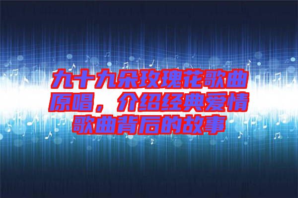九十九朵玫瑰花歌曲原唱，介紹經(jīng)典愛情歌曲背后的故事