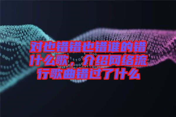 對(duì)也錯(cuò)錯(cuò)也錯(cuò)誰(shuí)的錯(cuò)什么歌，介紹網(wǎng)絡(luò)流行歌曲錯(cuò)過了什么