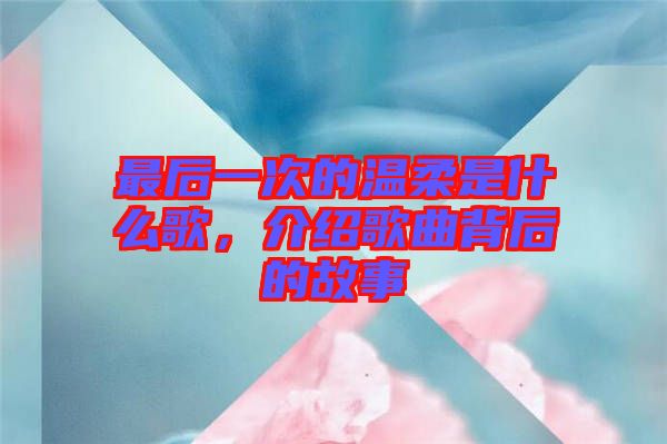 最后一次的溫柔是什么歌，介紹歌曲背后的故事