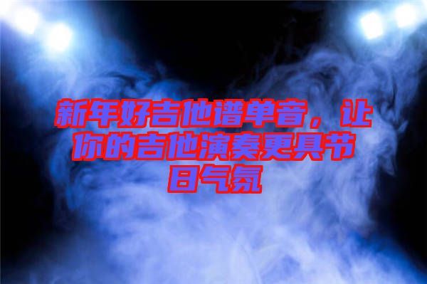新年好吉他譜單音，讓你的吉他演奏更具節(jié)日氣氛