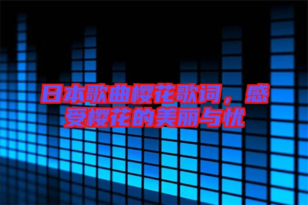 日本歌曲櫻花歌詞，感受櫻花的美麗與憂