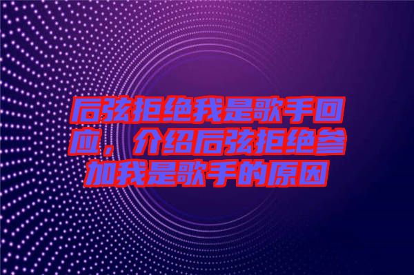 后弦拒絕我是歌手回應(yīng)，介紹后弦拒絕參加我是歌手的原因