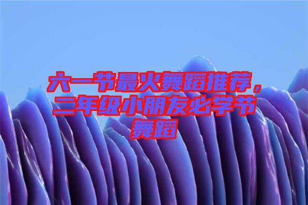 六一節(jié)最火舞蹈推薦，二年級(jí)小朋友必學(xué)節(jié)舞蹈