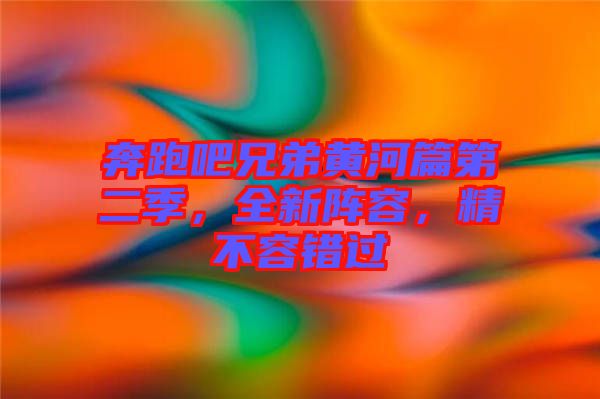 奔跑吧兄弟黃河篇第二季，全新陣容，精不容錯(cuò)過