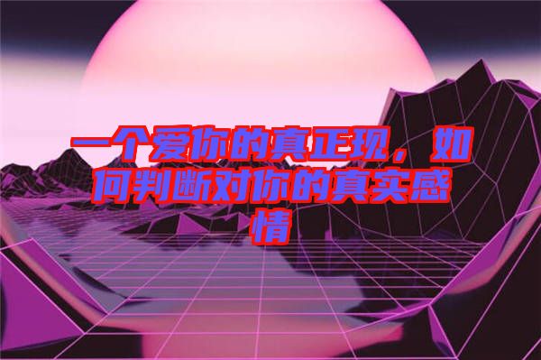 一個愛你的真正現，如何判斷對你的真實感情