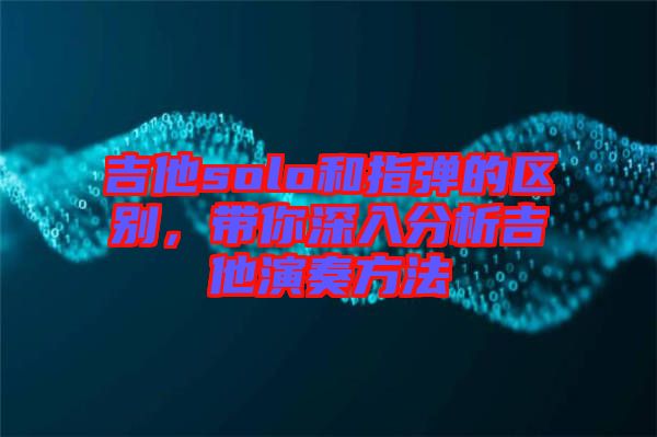 吉他solo和指彈的區(qū)別，帶你深入分析吉他演奏方法