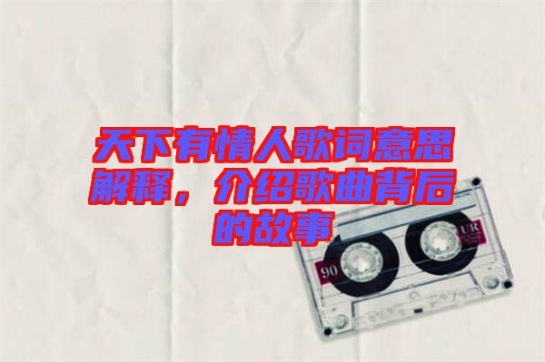 天下有情人歌詞意思解釋，介紹歌曲背后的故事